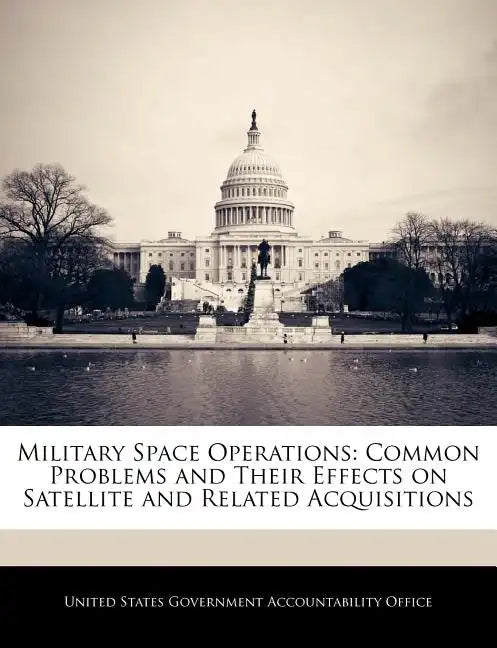 Military Space Operations: Common Problems and Their Effects on Satellite and Related Acquisitions - Paperback