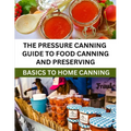 The Pressure Canning Guide To Food Canning And Preserving: Basics Of Home Canning For Beginners - Paperback