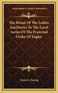 The Ritual of the Ladies Auxiliaries to the Local Aeries of the Fraternal Order of Eagles - Hardcover