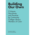 Building Our Own: Critiques, Narratives, and Practices by Community College Library Workers of Color - Paperback