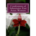 Confessions of Submissive East Asian Women: a philosophical novel on BDSM, interracial love, dominant White men and submissive east asian women relati - Paperback