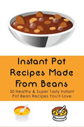Instant Pot Recipes Made From Beans: 50 Healthy & Super Tasty Instant Pot Bean Recipes You'll Love: What Is The Ratio Of Beans To Water - Paperback
