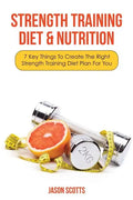 Strength Training Diet & Nutrition: 7 Key Things to Create the Right Strength Training Diet Plan for You - Paperback