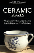 Ceramic Glazes: A Beginner's Guide to Understanding Ceramic Glazing and Firing Techniques - Paperback