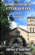 A Christian History of Uttarakhand, Vol. I (Second Edition): Origins and Identities of Christianity in Uttarakhand - Paperback