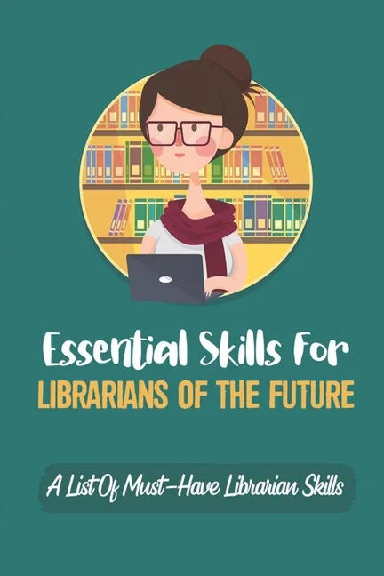 Essential Skills For Librarians Of The Future: A List Of Must-Have Librarian Skills: Your Personal Ticket To A New Or Enhanced Career - Paperback