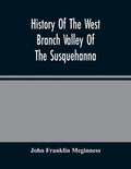 History Of The West Branch Valley Of The Susquehanna: Its First Settlement, Privations Endured By The Early Pioneers, Indian Wars, Predatory Incusions - Paperback