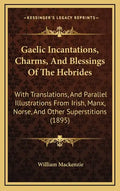Gaelic Incantations, Charms, and Blessings of the Hebrides: With Translations, and Parallel Illustrations from Irish, Manx, Norse, and Other Superstit - Hardcover