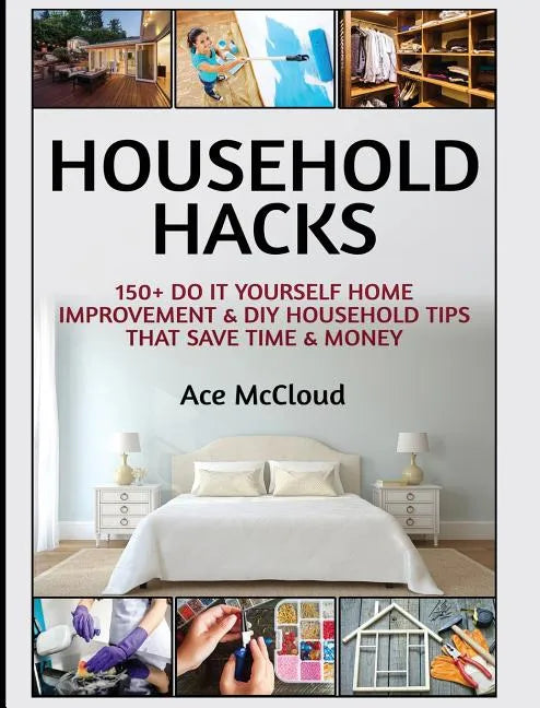 Household Hacks: 150+ Do It Yourself Home Improvement & DIY Household Tips That Save Time & Money - Hardcover