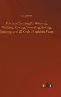 Practical Training for Running, Walking, Rowing, Wrestling, Boxing, Jumping, and all Kinds of Athletic Feats - Hardcover