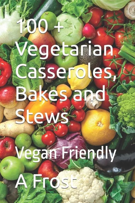100 + Vegetarian Casseroles, Bakes and Stews: Vegan Friendly - Paperback
