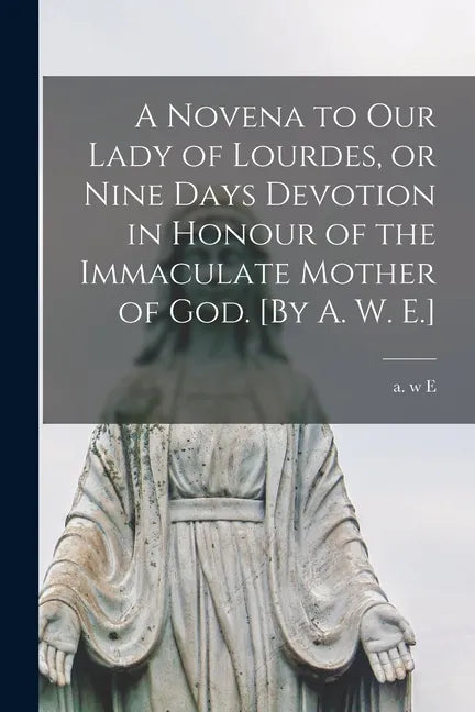 A Novena to Our Lady of Lourdes, or Nine Days Devotion in Honour of the Immaculate Mother of God. [By A. W. E.] - Paperback
