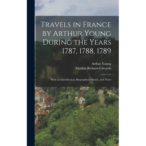 Travels in France by Arthur Young During the Years 1787, 1788, 1789: With an Introduction, Biographical Sketch, and Notes - Hardcover