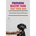 Preparing Healthy Food For Your Dog: Homemade Dog Food Recipes: Community Cookbook For Dogs - Paperback