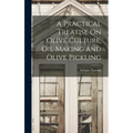A Practical Treatise On Olive Culture, Oil Making and Olive Pickling - Hardcover