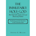 The Immutably Holy God the God Who Wants to Be Our Heavenly Father: Exploring Essential Doctrines of the Christian Faith - Paperback