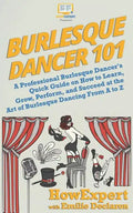 Burlesque Dancer 101: A Professional Burlesque Dancer's Quick Guide on How to Learn, Grow, Perform, and Succeed at the Art of Burlesque Danc - Paperback