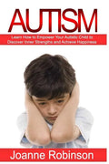 Autism: Learn How to Empower Your Autistic Child to Discover Inner Strengths and Achieve Happiness - Paperback