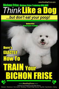 Bichon Frise, Bichon Frise Training, AAA AKC Think Like a Dog - But Don't Eat Your Poop! - Bichon Frise Breed Expert Training: Here's EXACTLY How To T - Paperback