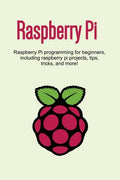 Raspberry Pi: Raspberry Pi programming for beginners, including Raspberry Pi projects, tips, tricks, and more! - Paperback