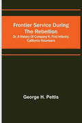 Frontier service during the rebellion: or, A history of Company K, First Infantry, California Volunteers - Paperback