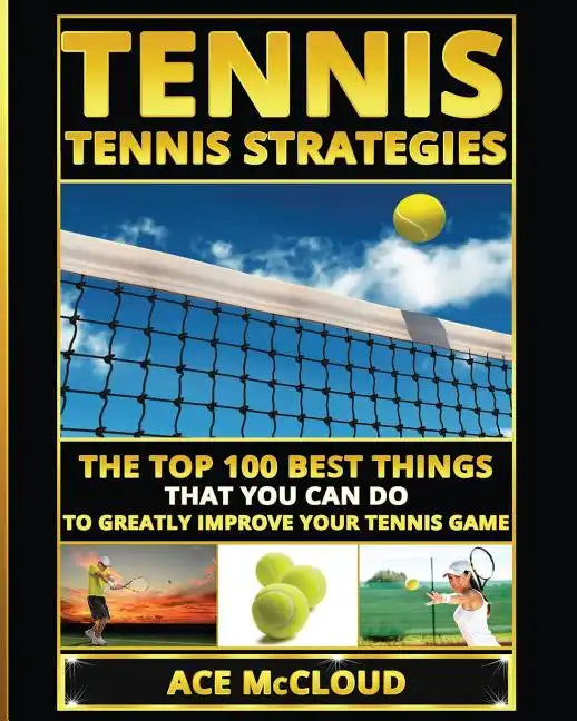 Tennis: Tennis Strategies: The Top 100 Best Things That You Can Do To Greatly Improve Your Tennis Game - Paperback