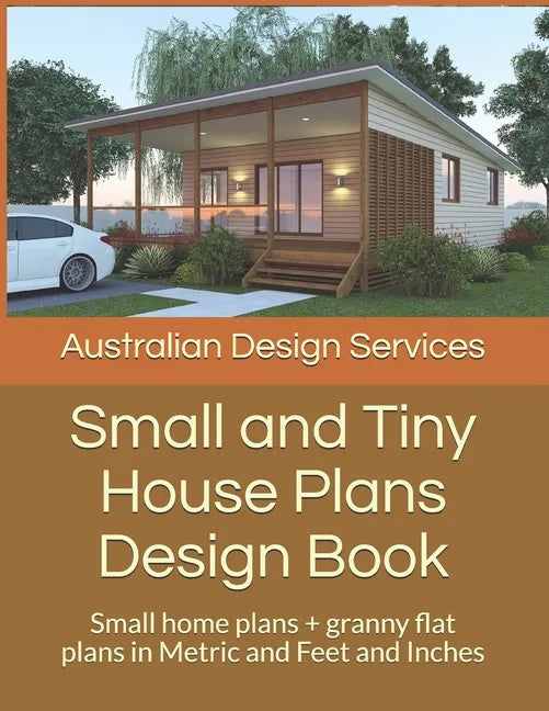 Small and Tiny House Plans Design Book: Small home plans + granny flat plans in Metric and Feet and Inches - Paperback