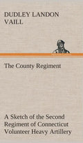 The County Regiment A Sketch of the Second Regiment of Connecticut Volunteer Heavy Artillery, Originally the Nineteenth Volunteer Infantry, in the Civ - Hardcover