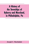 A History of the Townships of Byberry and Moreland, in Philadelphia, Pa: From Their Earliest Settlements by the Whites to the Present Time - Paperback