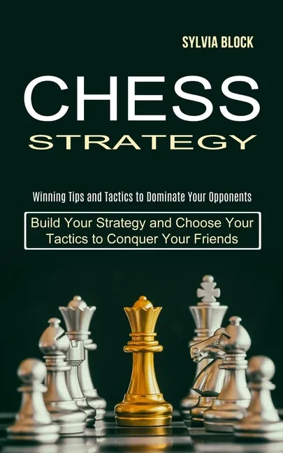 Chess Strategy: Build Your Strategy and Choose Your Tactics to Conquer Your Friends (Winning Tips and Tactics to Dominate Your Opponents) - Paperback