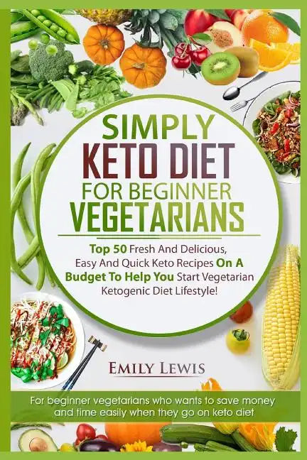 Simply Keto Diet for Beginner Vegetarians: Top 50 Fresh And Delicious, Easy And Quick Keto Recipes On A Budget To Help You Start Vegetarian Ketogenic - Paperback