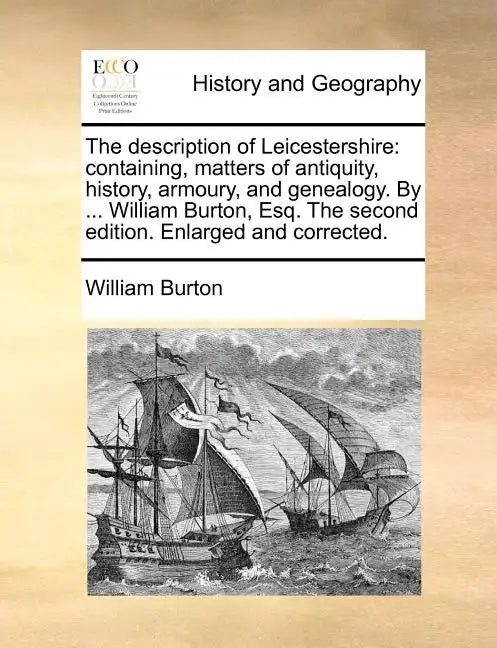 The Description of Leicestershire: Containing, Matters of Antiquity, History, Armoury, and Genealogy. by ... William Burton, Esq. the Second Edition. - Paperback