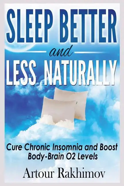 Sleep Better and Less - Naturally: Cure Chronic Insomnia and Boost Body-Brain O2 Levels - Paperback