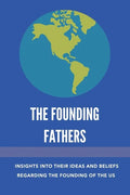The Founding Fathers: Insights Into Their Ideas And Beliefs Regarding The Founding Of The Us: The Founders Of America - Paperback