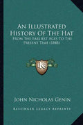 An Illustrated History Of The Hat: From The Earliest Ages To The Present Time (1848) - Paperback