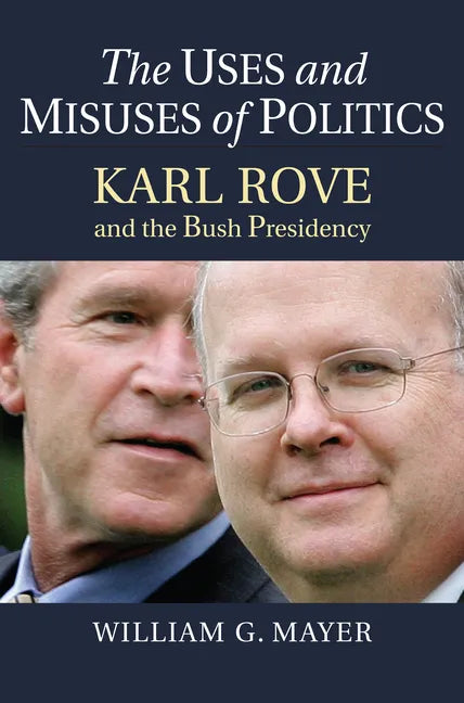 The Uses and Misuses of Politics: Karl Rove and the Bush Presidency - Hardcover