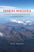 Knowing Manchuria: Environments, the Senses, and Natural Knowledge on an Asian Borderland - Hardcover