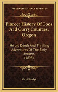 Pioneer History Of Coos And Curry Counties, Oregon: Heroic Deeds And Thrilling Adventures Of The Early Settlers (1898) - Hardcover