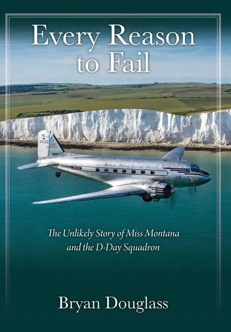 Every Reason to Fail: The Unlikely Story of Miss Montana and the D-Day Squadron - Hardcover