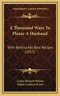 A Thousand Ways To Please A Husband: With Bettina's Best Recipes (1917) - Hardcover