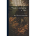 Wild Northern Scenes: Sporting Adventures with the Rifle and the Rod - Hardcover