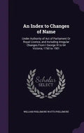 An Index to Changes of Name: Under Authority of Act of Parliament Or Royal Licence, and Including Irregular Changes From I George III to 64 Victori - Hardcover