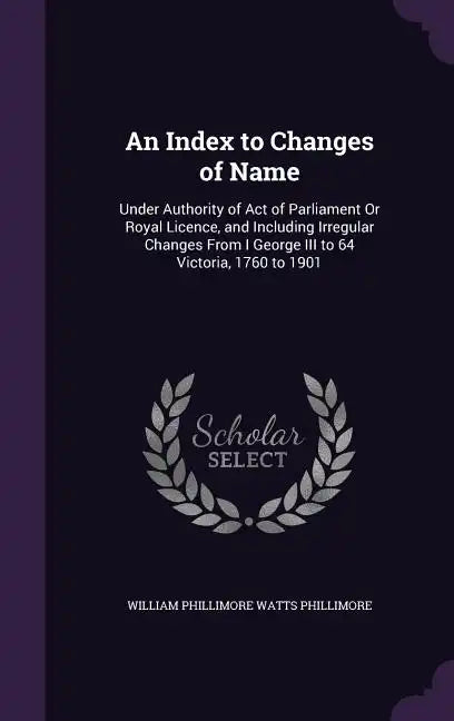 An Index to Changes of Name: Under Authority of Act of Parliament Or Royal Licence, and Including Irregular Changes From I George III to 64 Victori - Hardcover
