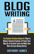 Blog Writing: The Content Creation Blueprint (How to Master Content Creation to Propel Your Blog on to the Next Level and Make Even - Paperback