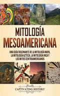 Mitología mesoamericana: Una guía fascinante de la mitología maya, la mitología azteca, la mitología inca y los mitos centroamericanos - Hardcover