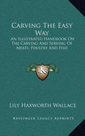 Carving the Easy Way: An Illustrated Handbook on the Carving and Serving of Meats, Poultry and Fish - Hardcover