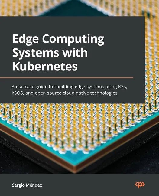 Edge Computing Systems with Kubernetes: A use-case guide for building edge systems using K3s, k3OS, and open source cloud-native technologies - Paperback