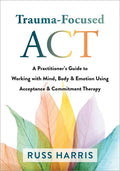 Trauma-Focused ACT: A Practitioner's Guide to Working with Mind, Body, and Emotion Using Acceptance and Commitment Therapy - Paperback