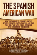 The Spanish-American War: A Captivating Guide to the Armed Conflict Between the United States of America and Spain That Took Place after the U.S - Paperback