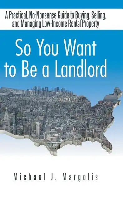 So You Want to Be a Landlord: A Practical, No-Nonsense Guide to Buying, Selling, and Managing Low-Income Rental Property - Hardcover